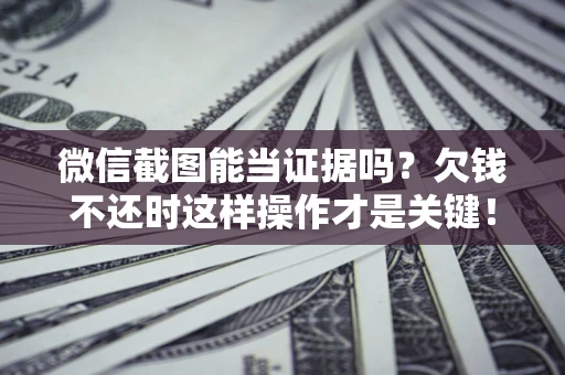 北京微信截图能当证据吗？欠钱不还时这样操作才是关键！